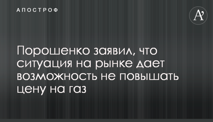 Порошенко заявил, что ситуация на рынке дает возможность не повышать цену на газ