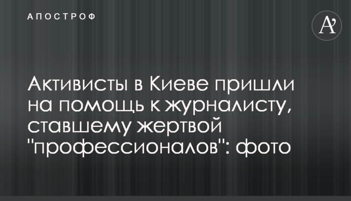 Активисты в Киеве пришли на помощь к журналисту, ставшему жертвой 