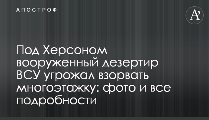 Під Херсоном озброєний дезертир ЗСУ погрожував підірвати багатоповерхівку: фото і всі подробиці