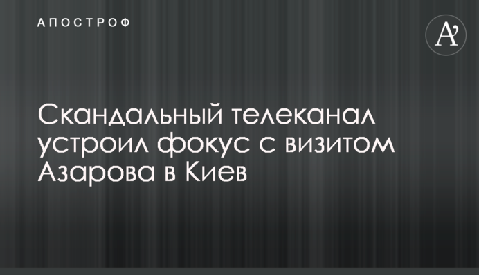 Скандальный телеканал устроил фокус с визитом Азарова в Киев