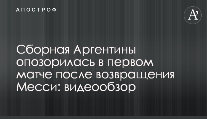 Збірна Аргентини зганьбилася в першому матчі після повернення Мессі: відеоогляд