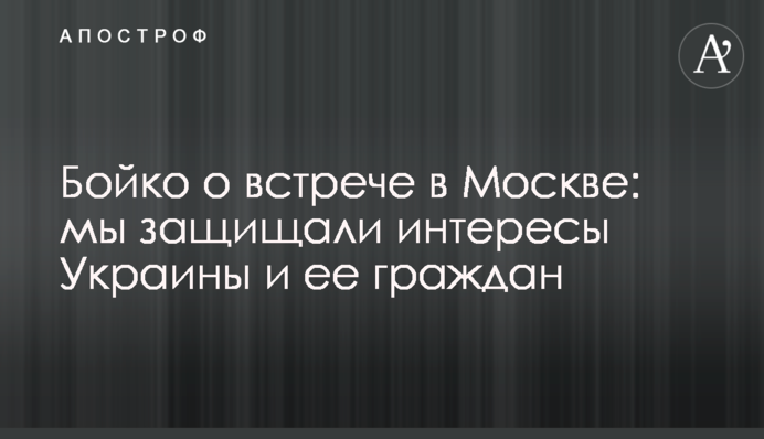 Бойко о встрече в Москве: мы защищали интересы Украины и ее граждан