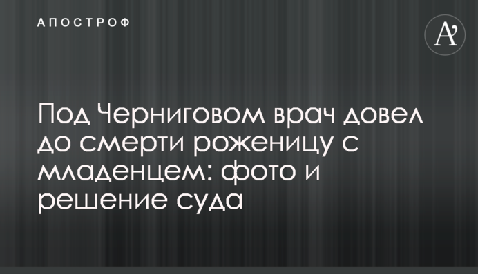 Під Черніговом лікар довів до смерті породіллю з немовлям: фото і рішення суду