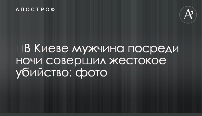 ​У Києві чоловік посеред ночі скоїв жорстоке вбивство: фото