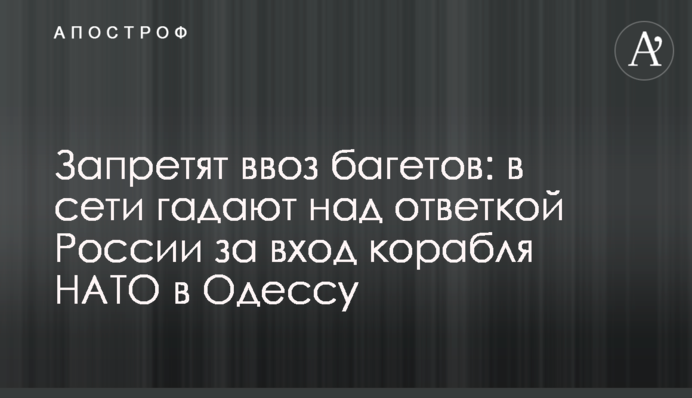 Заборонять ввезення багетів: в мережі думають над відповіддю Росії за вхід корабля НАТО в Одесу
