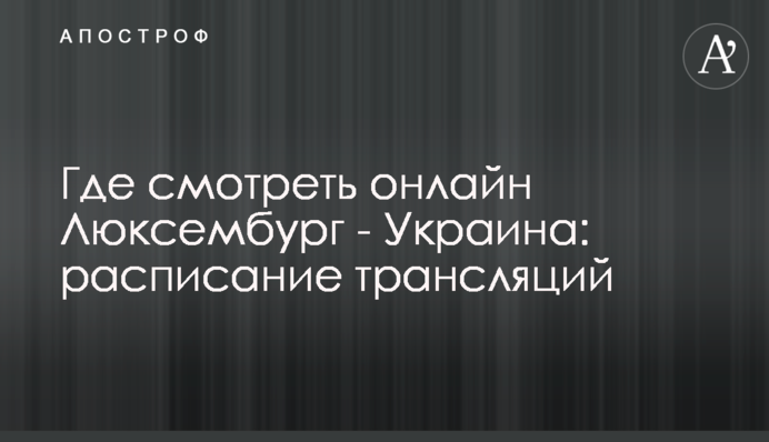 Де дивитися онлайн Люксембург - Україна: розклад трансляцій
