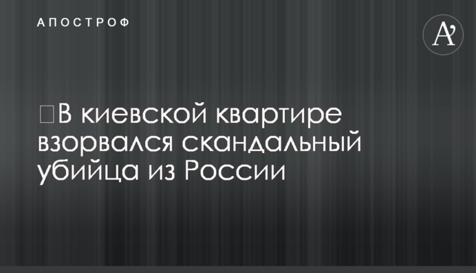 ​В киевской квартире взорвался скандальный убийца из России
