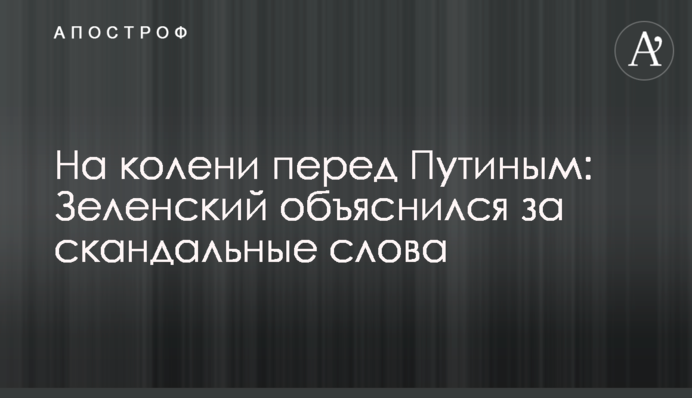 На колени перед Путиным: Зеленский объяснился за скандальные слова