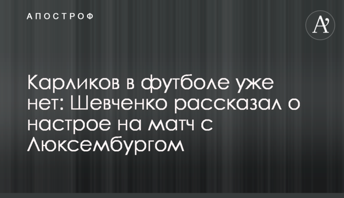 Карликов в футболе уже нет: Шевченко рассказал о настрое на матч с Люксембургом