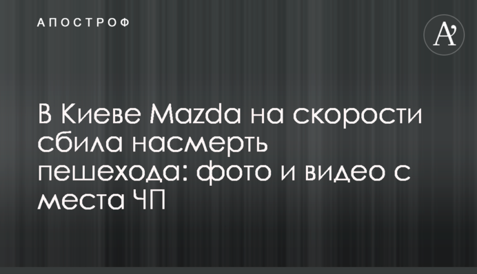 В Киеве Mazda на скорости сбила насмерть пешехода: фото и видео с места ЧП