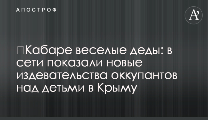 ​Кабаре веселі діди: в мережі показали нові знущання окупантів над дітьми в Криму