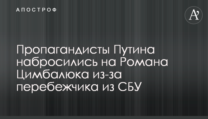 Пропагандисти Путіна накинулися на Романа Цимбалюка через перебіжчика з СБУ
