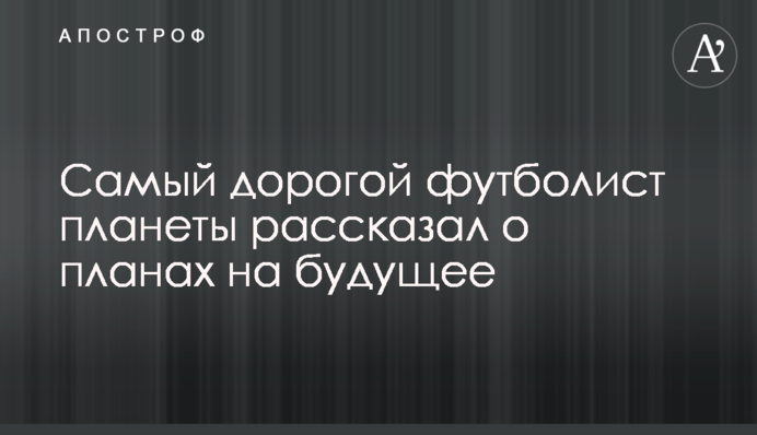 Самый дорогой футболист планеты рассказал о планах на будущее