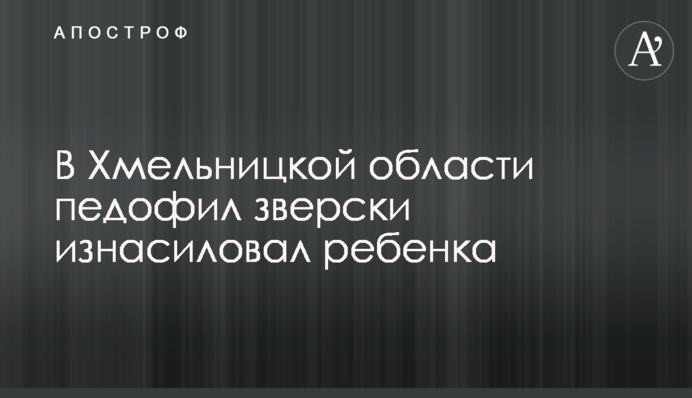 У Хмельницькій області педофіл по-звірячому згвалтував дитину