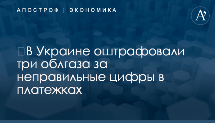 ​В Украине оштрафовали три облгаза за неправильные цифры в платежках