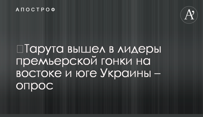​Тарута вышел в лидеры премьерской гонки на востоке и юге Украины – опрос