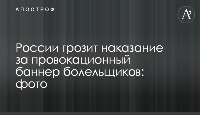 Росії загрожує покарання за провокаційний банер уболівальників: фото