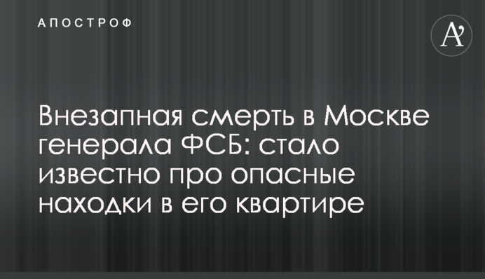 Внезапная смерть в Москве генерала ФСБ: стало известно про опасные находки в его квартире
