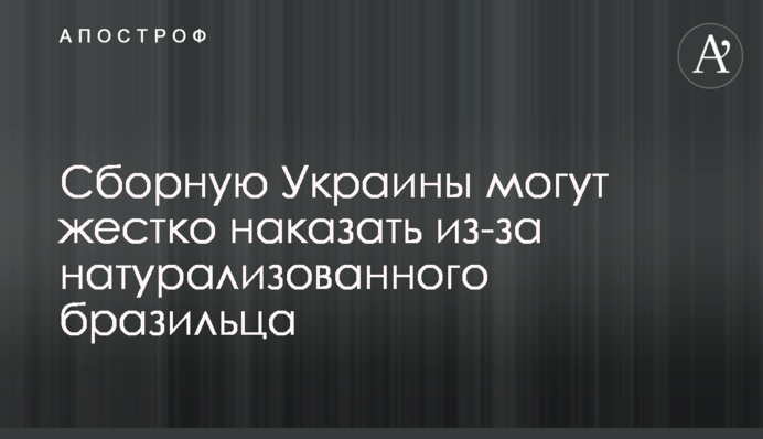 Збірну України можуть жорстко покарати через натуралізованого бразильця