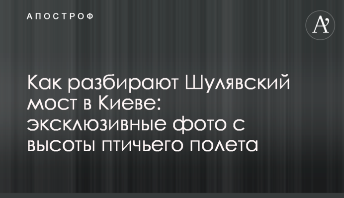 Как разбирают Шулявский мост в Киеве: эксклюзивные фото с высоты птичьего полета