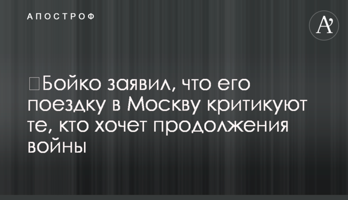 ​Бойко заявил, что его поездку в Москву критикуют те, кто хочет продолжения войны