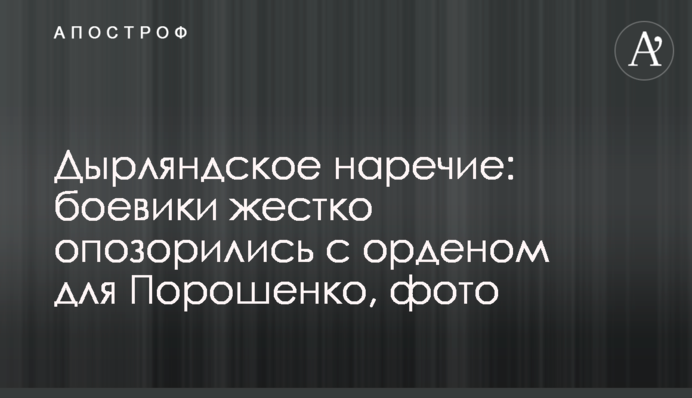 Дырляндское наречие: боевики жестко опозорились с орденом для Порошенко, фото