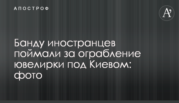 Банду іноземців спіймали за пограбування ювелірки під Києвом: фото