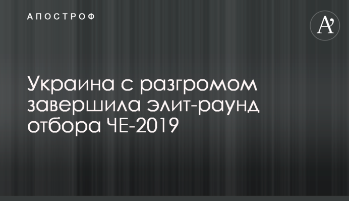 Украина с разгромом завершила элит-раунд отбора ЧЕ-2019