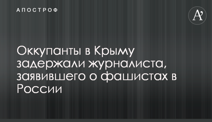 Оккупанты в Крыму задержали журналиста, заявившего о фашистах в России