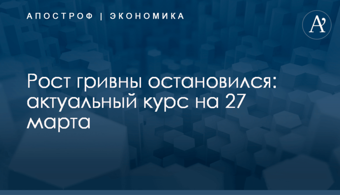Рост гривны остановился: актуальный курс на 27 марта