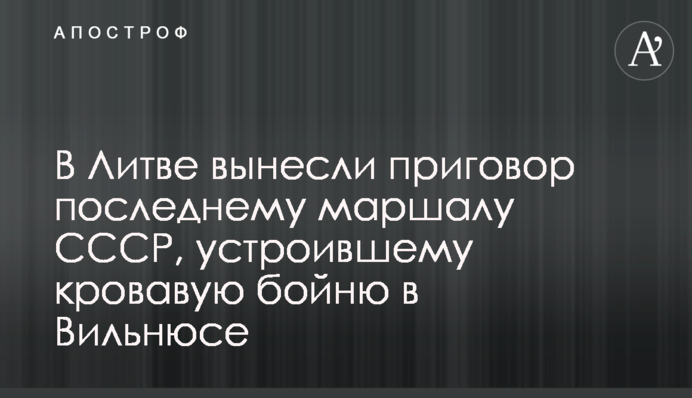 У Литві винесли вирок останньому маршалу СРСР, який влаштував криваву бійню в Вільнюсі