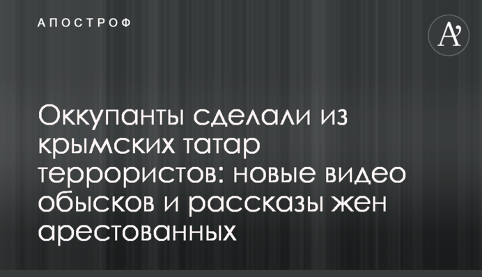 Оккупанты сделали из крымских татар террористов: новые видео обысков и рассказы жен арестованных