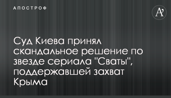 Суд Києва ухвалив скандальне рішення по зірці серіалу "Свати", яка підтримала захоплення Криму