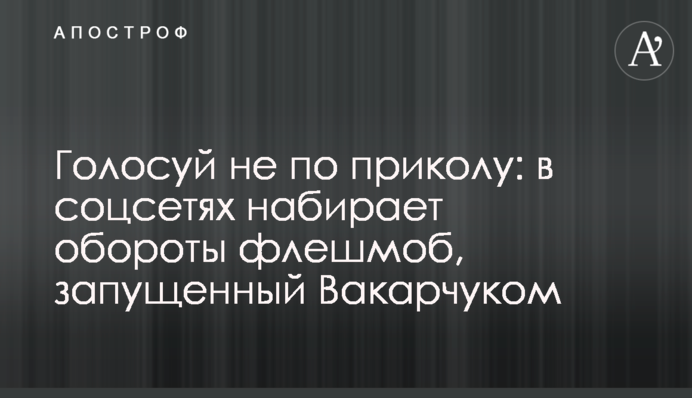 Голосуй не по приколу: в соцсетях набирает обороты флешмоб, запущенный Вакарчуком