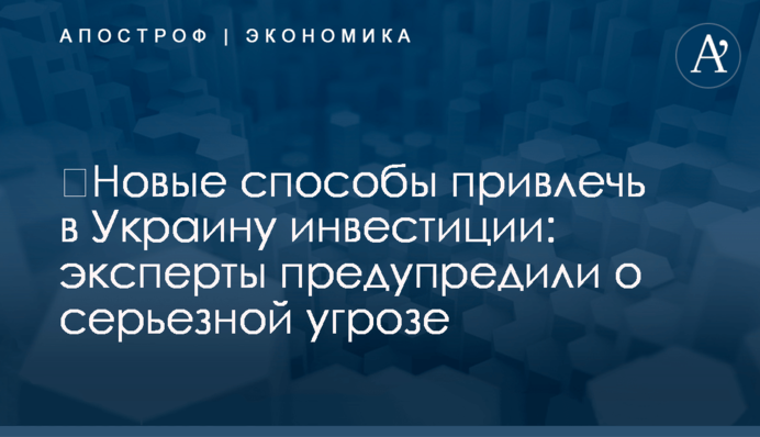 ​Новые способы привлечь в Украину инвестиции: эксперты предупредили о серьезной угрозе