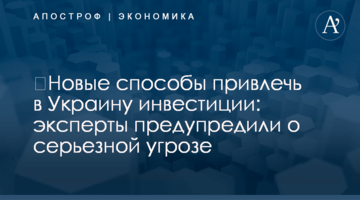 ​Новые способы привлечь в Украину инвестиции: эксперты предупредили о серьезной угрозе