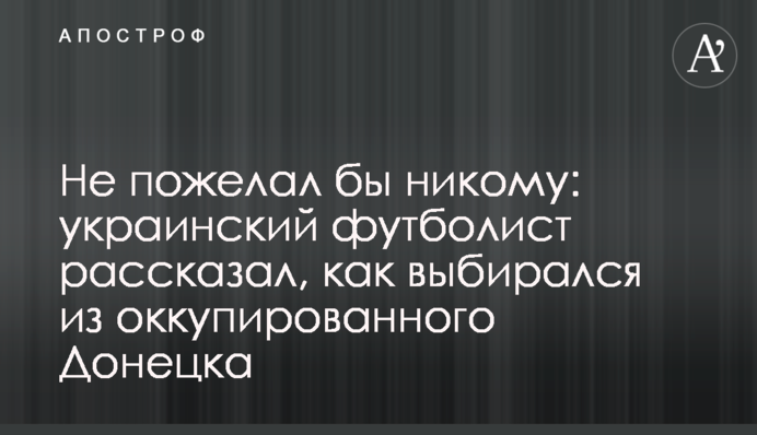 Не пожелал бы никому: украинский футболист рассказал, как выбирался из оккупированного Донецка