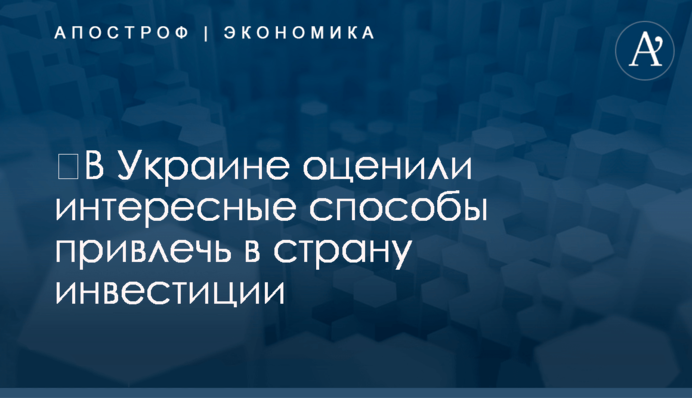 ​В Украине оценили интересные способы привлечь в страну инвестиции