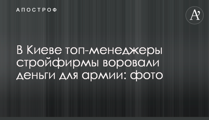 У Києві топ-менеджери будфірми крали гроші для армії: фото