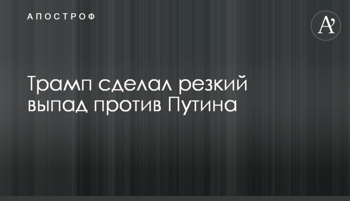 Трамп сделал резкий выпад против Путина