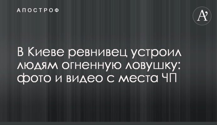 В Киеве ревнивец устроил людям огненную ловушку: фото и видео с места ЧП