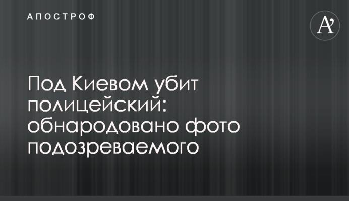 Под Киевом убит полицейский: обнародовано фото подозреваемого