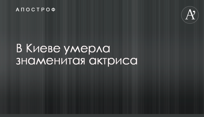 В Киеве умерла знаменитая актриса