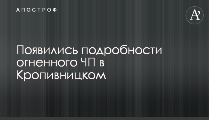 Появились подробности огненного ЧП в Кропивницком