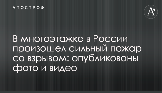 У багатоповерхівці в Росії сталася сильна пожежа з вибухом: опубліковані фото і відео