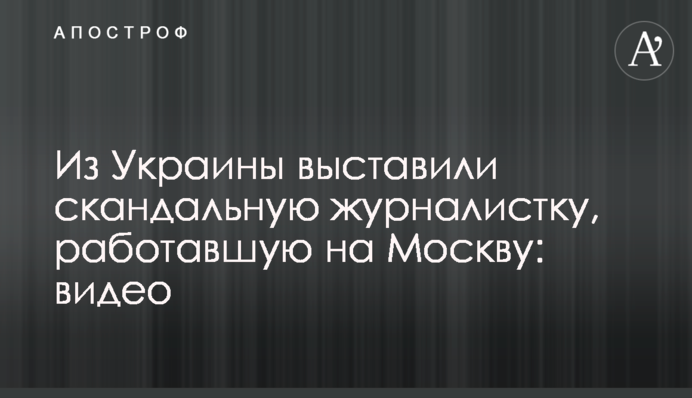 Из Украины выставили скандальную журналистку, работавшую на Москву: видео
