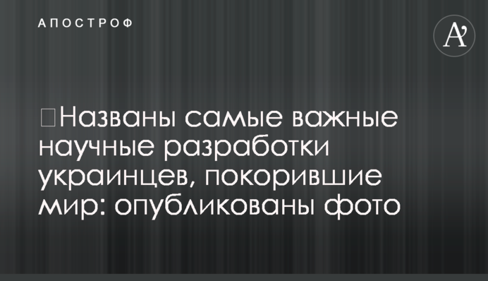 ​Названы самые важные научные разработки украинцев, покорившие мир: опубликованы фото
