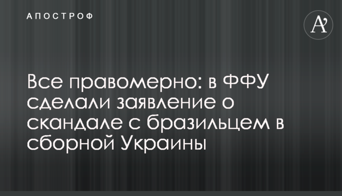Все правомірно: в ФФУ зробили заяву про скандал з бразильцем в збірній України
