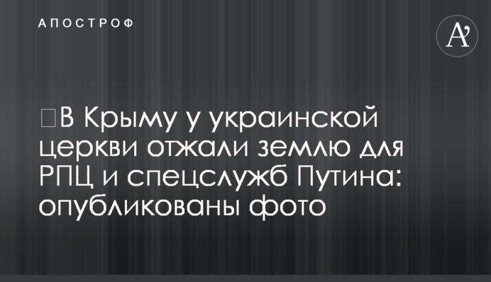 У Криму в української церкви віджали землю для РПЦ і спецслужб Путіна: опубліковано фото
