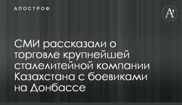 ЗМІ розповіли про торгівлю найбільшої сталеливарної компанії Казахстану з бойовиками на Донбасі